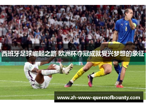 西班牙足球崛起之路 欧洲杯夺冠成就复兴梦想的象征