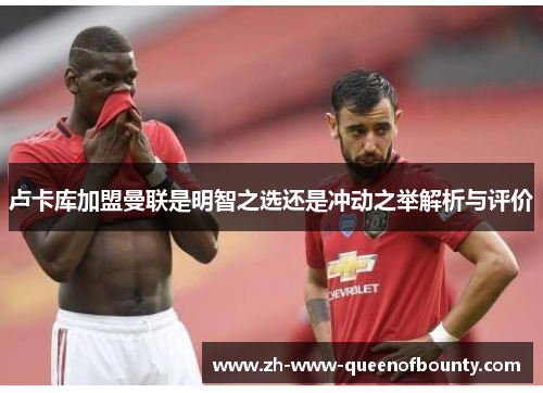 卢卡库加盟曼联是明智之选还是冲动之举解析与评价