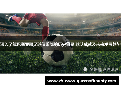 深入了解巴塞罗那足球俱乐部的历史背景 球队成就及未来发展趋势