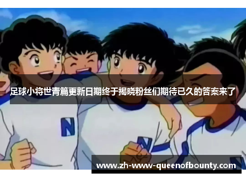 足球小将世青篇更新日期终于揭晓粉丝们期待已久的答案来了