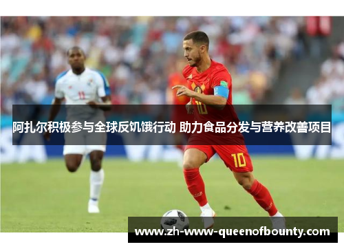 阿扎尔积极参与全球反饥饿行动 助力食品分发与营养改善项目