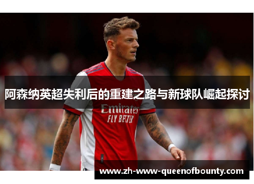 阿森纳英超失利后的重建之路与新球队崛起探讨