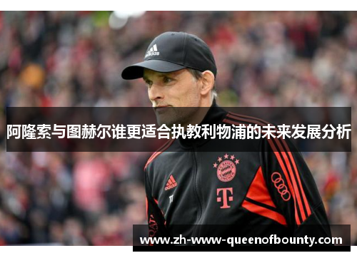 阿隆索与图赫尔谁更适合执教利物浦的未来发展分析