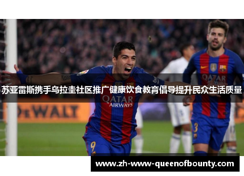 苏亚雷斯携手乌拉圭社区推广健康饮食教育倡导提升民众生活质量 苏亚雷斯携手乌拉圭社区推广健康饮食教育倡导提升民众生活质量