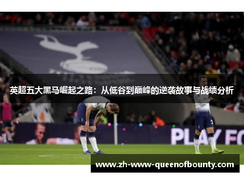 英超五大黑马崛起之路:从低谷到巅峰的逆袭故事与战绩分析 英超五大黑马崛起之路:从低谷到巅峰的逆袭故事与战绩分析