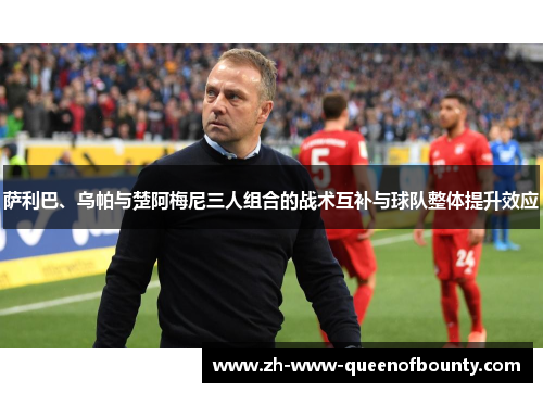 萨利巴、乌帕与楚阿梅尼三人组合的战术互补与球队整体提升效应