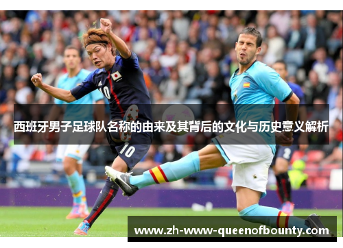 西班牙男子足球队名称的由来及其背后的文化与历史意义解析