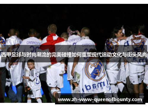 西甲足球与时尚潮流的完美碰撞如何重塑现代运动文化与街头风尚