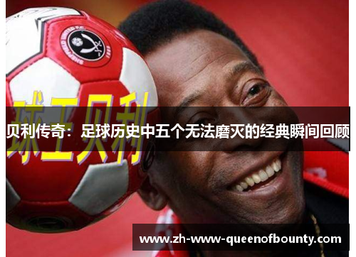 贝利传奇:足球历史中五个无法磨灭的经典瞬间回顾 贝利传奇:足球历史中五个无法磨灭的经典瞬间回顾