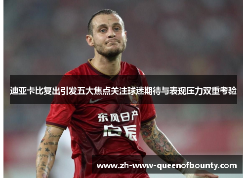 迪亚卡比复出引发五大焦点关注球迷期待与表现压力双重考验 迪亚卡比复出引发五大焦点关注球迷期待与表现压力双重考验