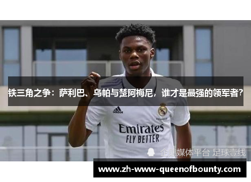 铁三角之争：萨利巴、乌帕与楚阿梅尼，谁才是最强的领军者？