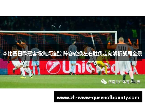 本比赛日欧冠客场焦点追踪 阵容轮换左右胜负走向解析战局全景