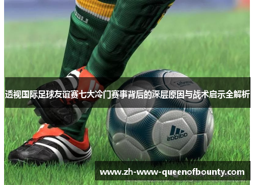 透视国际足球友谊赛七大冷门赛事背后的深层原因与战术启示全解析 透视国际足球友谊赛七大冷门赛事背后的深层原因与战术启示全解析