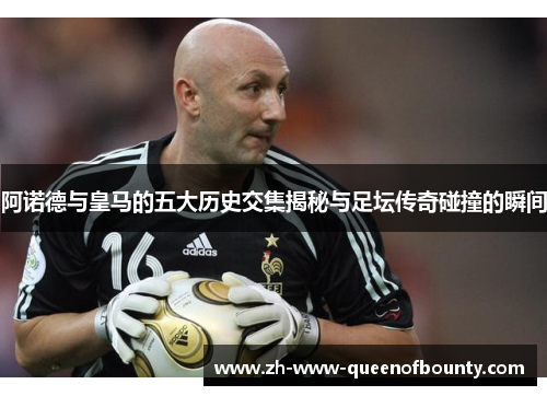 阿诺德与皇马的五大历史交集揭秘与足坛传奇碰撞的瞬间