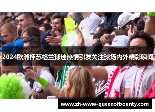 2024欧洲杯苏格兰球迷热情引发关注球场内外精彩瞬间 2024欧洲杯苏格兰球迷热情引发关注球场内外精彩瞬间