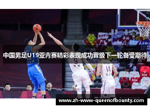 中国男足U19亚青赛精彩表现成功晋级下一轮备受期待 中国男足U19亚青赛精彩表现成功晋级下一轮备受期待