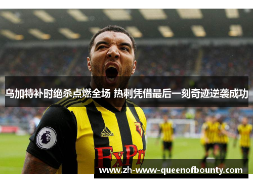 乌加特补时绝杀点燃全场 热刺凭借最后一刻奇迹逆袭成功