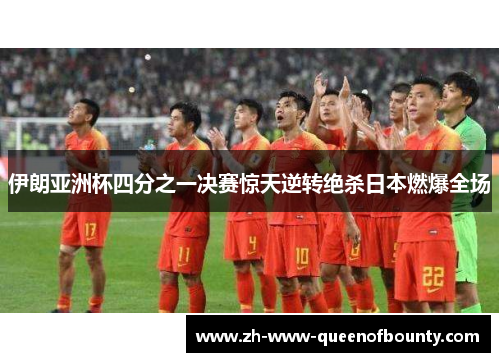 伊朗亚洲杯四分之一决赛惊天逆转绝杀日本燃爆全场