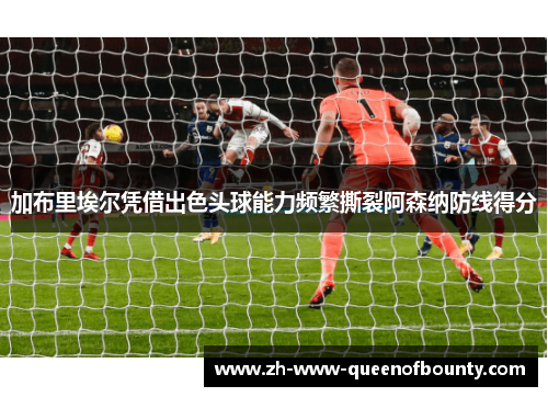 加布里埃尔凭借出色头球能力频繁撕裂阿森纳防线得分