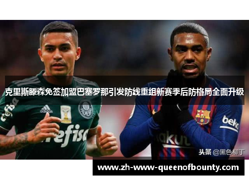 克里斯滕森免签加盟巴塞罗那引发防线重组新赛季后防格局全面升级 克里斯滕森免签加盟巴塞罗那引发防线重组新赛季后防格局全面升级