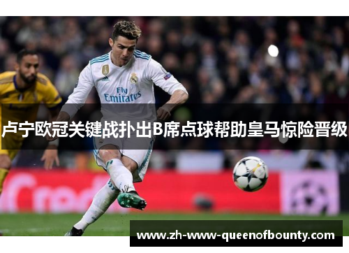 卢宁欧冠关键战扑出B席点球帮助皇马惊险晋级