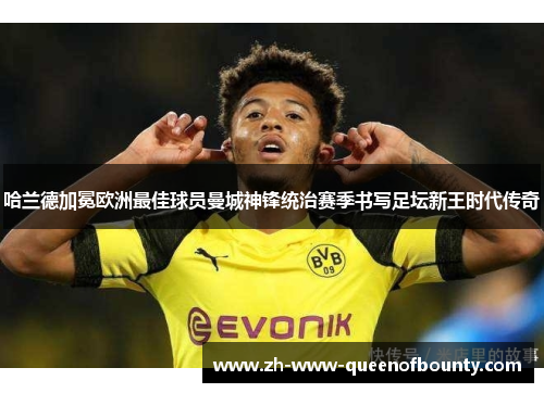 哈兰德加冕欧洲最佳球员曼城神锋统治赛季书写足坛新王时代传奇 哈兰德加冕欧洲最佳球员曼城神锋统治赛季书写足坛新王时代传奇