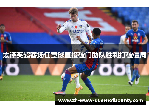 埃泽英超客场任意球直接破门助队胜利打破僵局 埃泽英超客场任意球直接破门助队胜利打破僵局