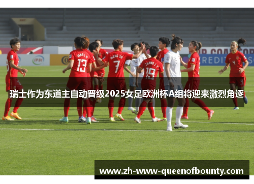瑞士作为东道主自动晋级2025女足欧洲杯A组将迎来激烈角逐