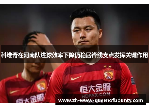 科维奇在河南队进球效率下降仍稳居锋线支点发挥关键作用