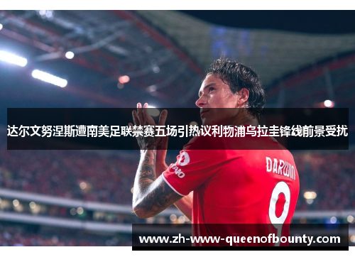 达尔文努涅斯遭南美足联禁赛五场引热议利物浦乌拉圭锋线前景受扰 达尔文努涅斯遭南美足联禁赛五场引热议利物浦乌拉圭锋线前景受扰