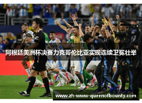 阿根廷美洲杯决赛力克哥伦比亚实现连续卫冕壮举 阿根廷美洲杯决赛力克哥伦比亚实现连续卫冕壮举