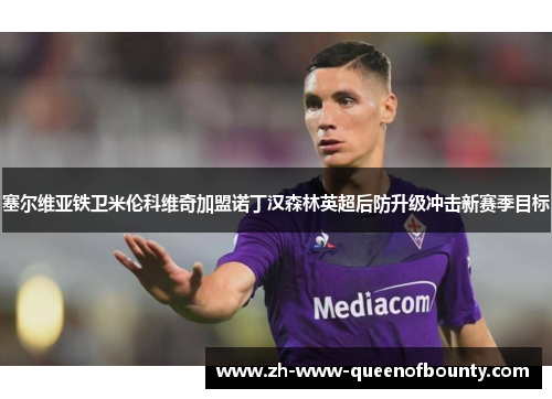 塞尔维亚铁卫米伦科维奇加盟诺丁汉森林英超后防升级冲击新赛季目标 塞尔维亚铁卫米伦科维奇加盟诺丁汉森林英超后防升级冲击新赛季目标