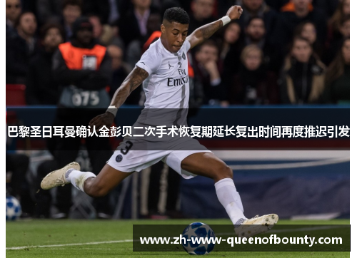 巴黎圣日耳曼确认金彭贝二次手术恢复期延长复出时间再度推迟引发 巴黎圣日耳曼确认金彭贝二次手术恢复期延长复出时间再度推迟引发